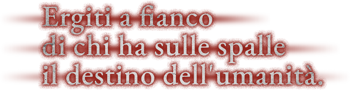 Ergiti a fianco di chi ha sulle spalle il destino dell'umanità.