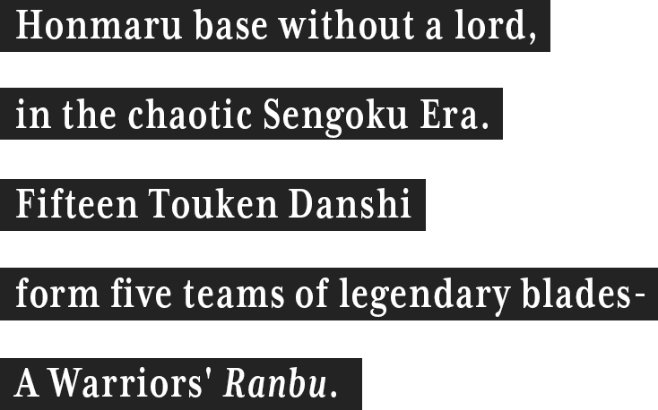  A Honmaru without a lord, in the chaotic Sengoku Era. A Warriors' Ranbu of five teams totalling fifteen Touken Danshi.